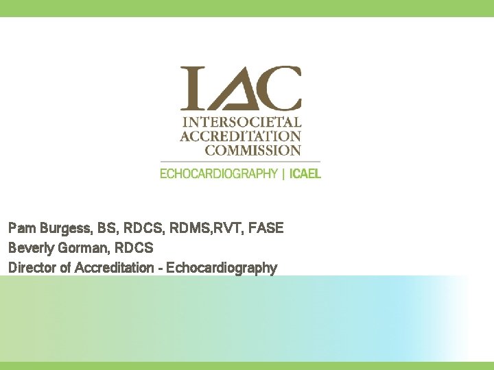 Pam Burgess, BS, RDCS, RDMS, RVT, FASE Beverly Gorman, RDCS Director of Accreditation -