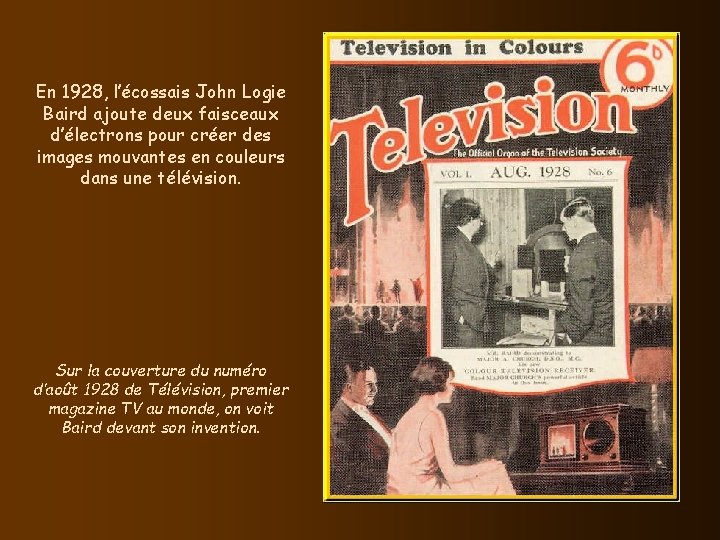 En 1928, l’écossais John Logie Baird ajoute deux faisceaux d’électrons pour créer des images