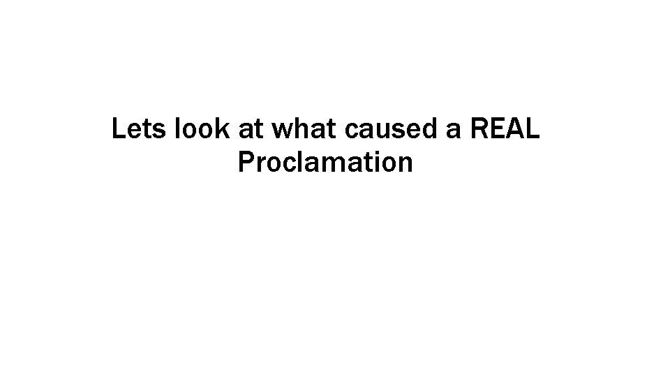 Lets look at what caused a REAL Proclamation Lets look at what caused a REAL Proclamation