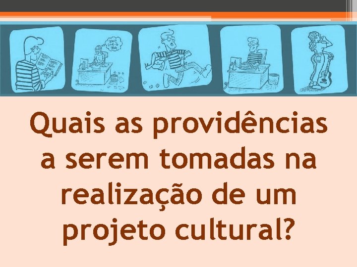 Quais as providências a serem tomadas na realização de um projeto cultural? 