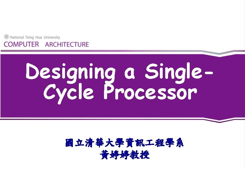 Designing a Single. Cycle Processor 國立清華大學資訊 程學系 黃婷婷教授 