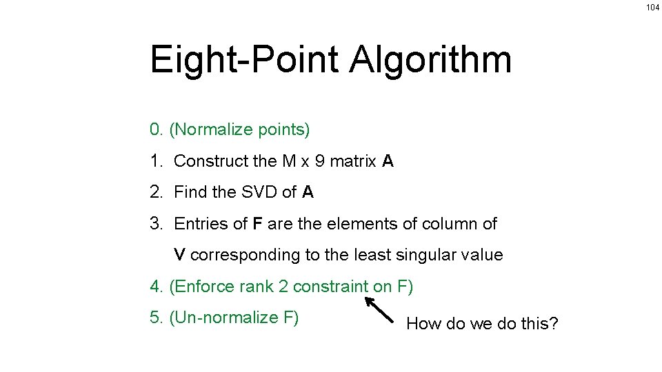 104 Eight-Point Algorithm 0. (Normalize points) 1. Construct the M x 9 matrix A