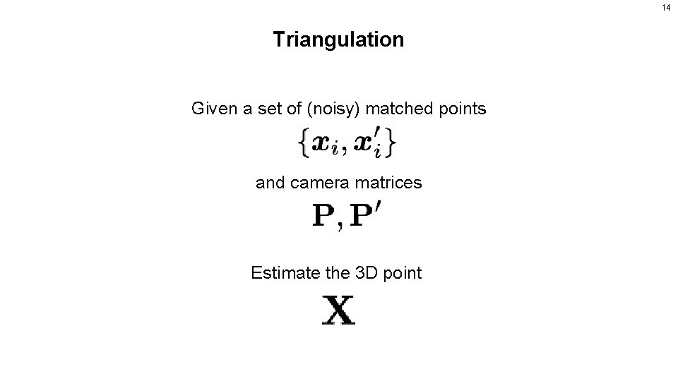 14 Triangulation Given a set of (noisy) matched points and camera matrices Estimate the