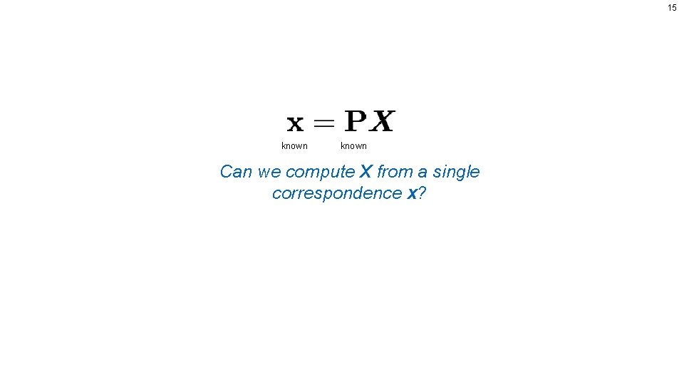 15 known Can we compute X from a single correspondence x? 
