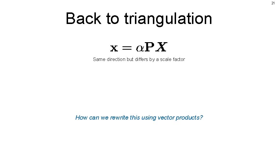 21 Back to triangulation Same direction but differs by a scale factor How can