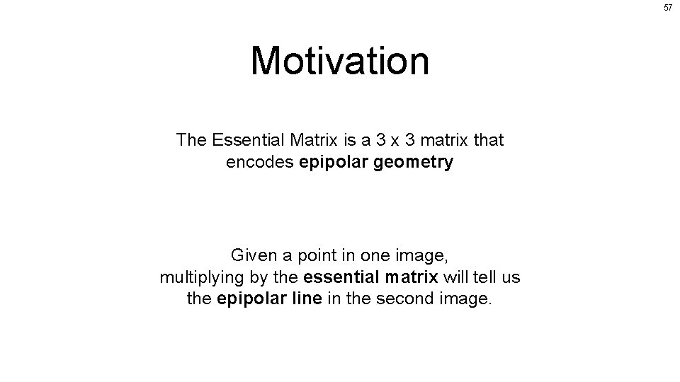 57 Motivation The Essential Matrix is a 3 x 3 matrix that encodes epipolar
