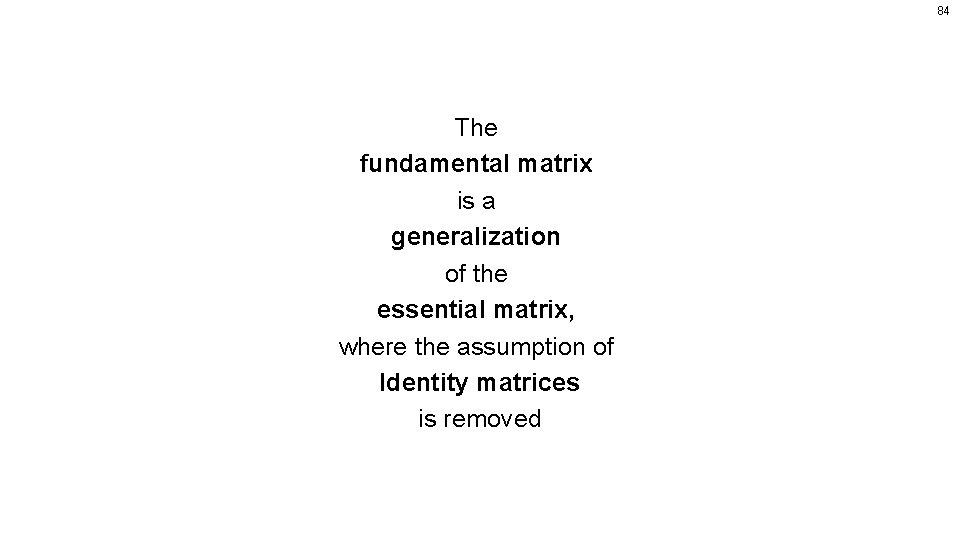 84 The fundamental matrix is a generalization of the essential matrix, where the assumption