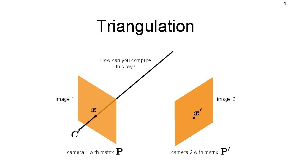 9 Triangulation How can you compute this ray? image 1 camera 1 with matrix