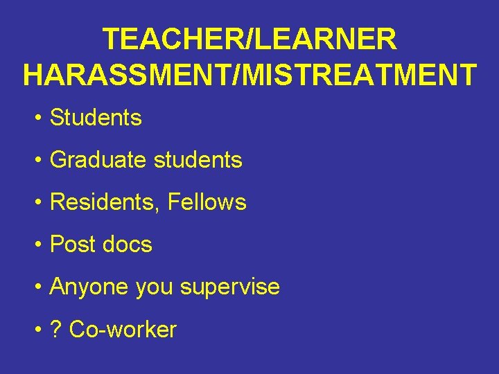 TEACHER/LEARNER HARASSMENT/MISTREATMENT • Students • Graduate students • Residents, Fellows • Post docs •