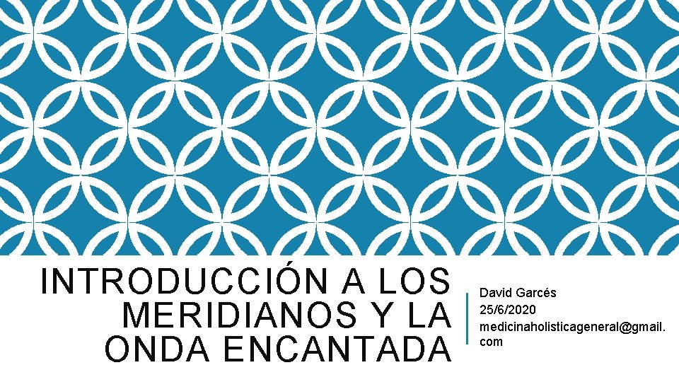 INTRODUCCIÓN A LOS MERIDIANOS Y LA ONDA ENCANTADA David Garcés 25/6/2020 medicinaholisticageneral@gmail. com 