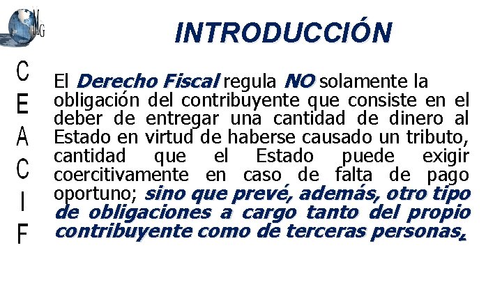 INTRODUCCIÓN El Derecho Fiscal regula NO solamente la obligación del contribuyente que consiste en