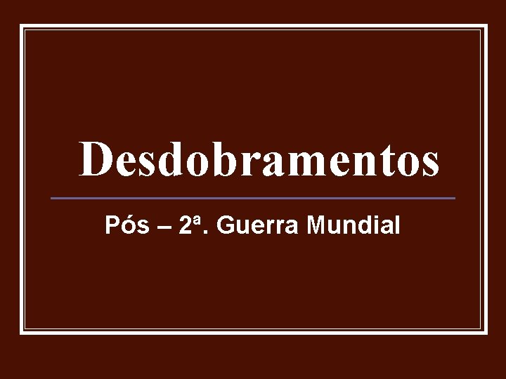 Desdobramentos Pós – 2ª. Guerra Mundial 