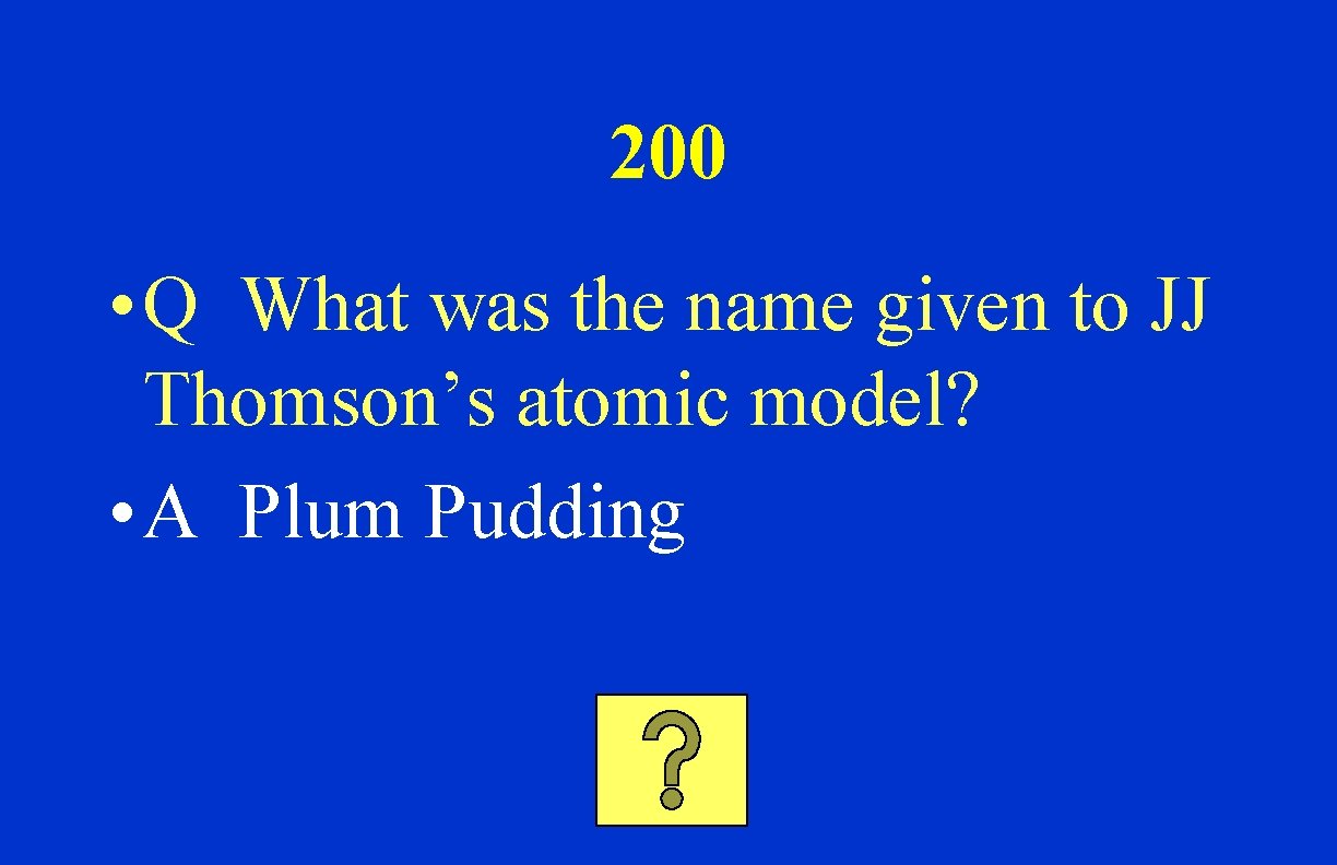 200 • Q What was the name given to JJ Thomson’s atomic model? •