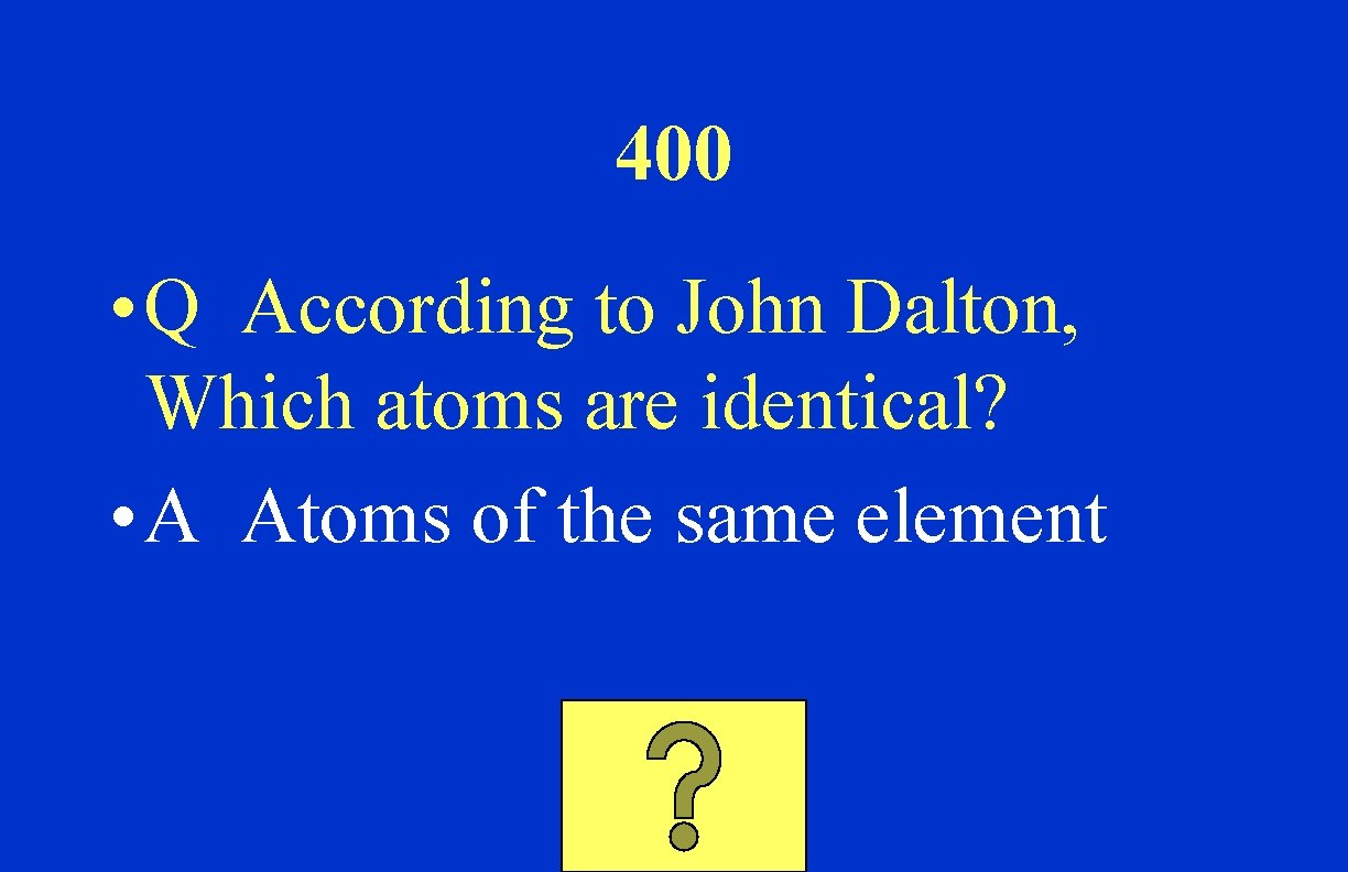 400 • Q According to John Dalton, Which atoms are identical? • A Atoms