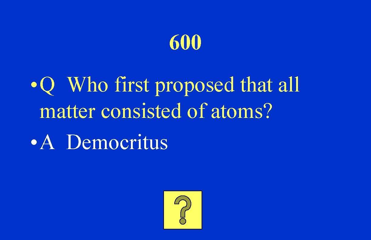 600 • Q Who first proposed that all matter consisted of atoms? • A