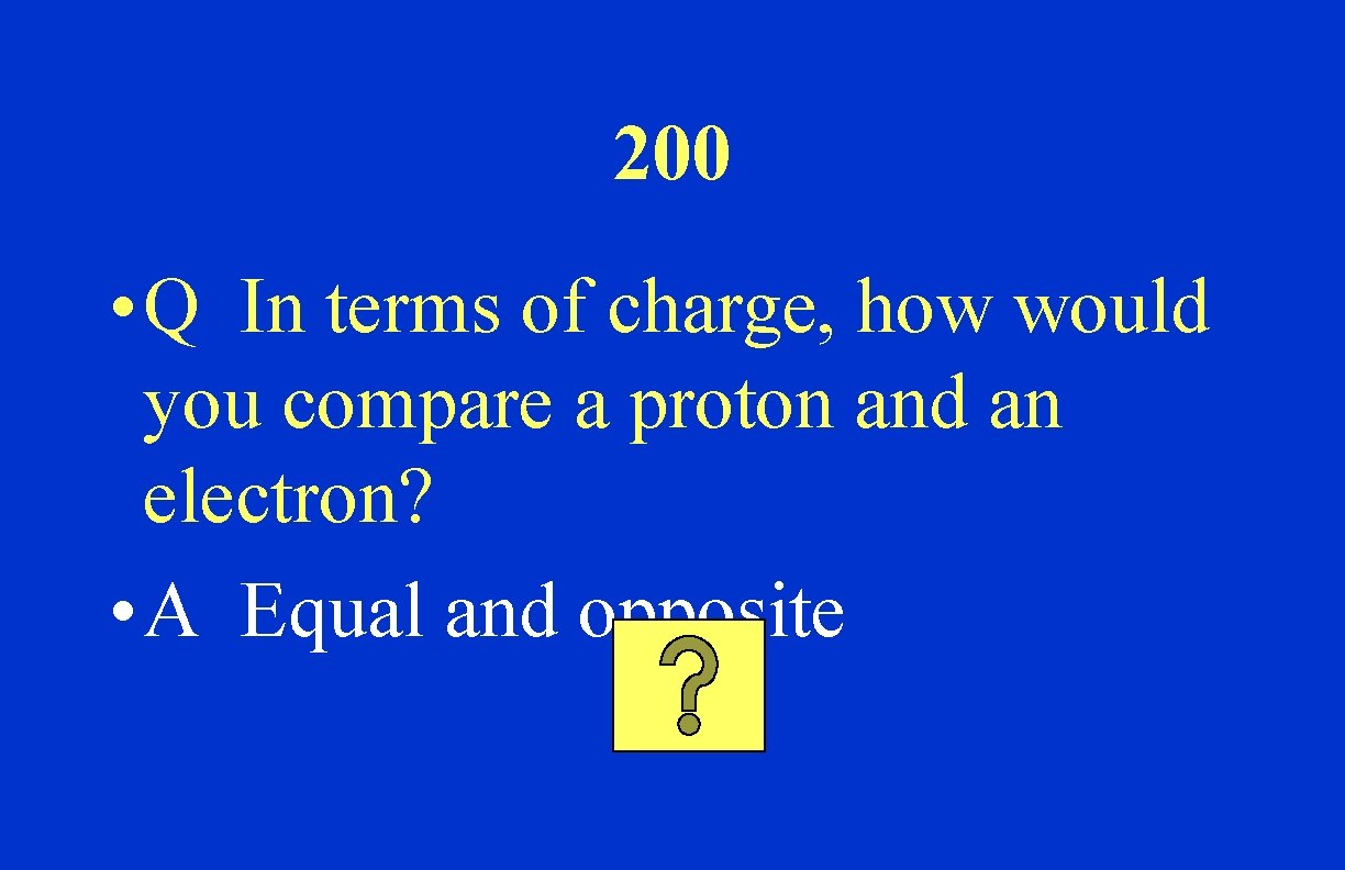 200 • Q In terms of charge, how would you compare a proton and