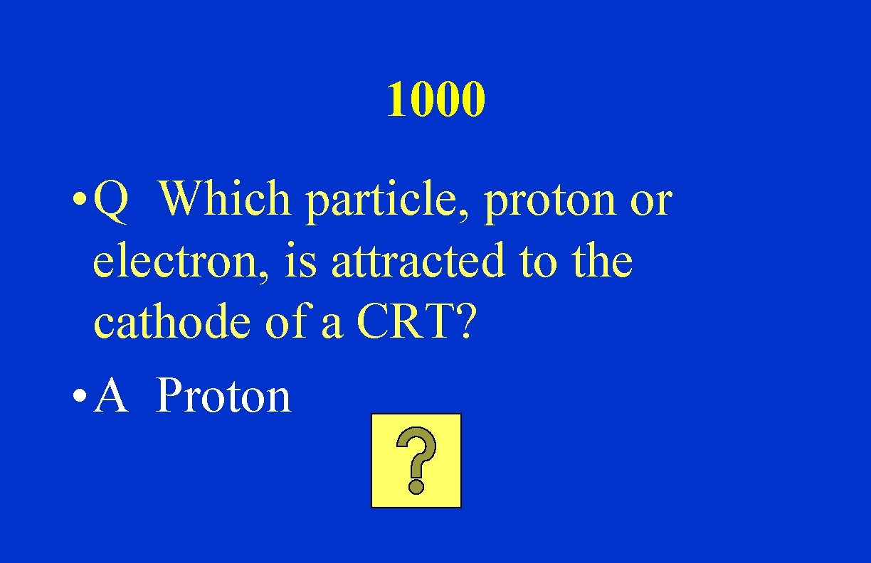 1000 • Q Which particle, proton or electron, is attracted to the cathode of