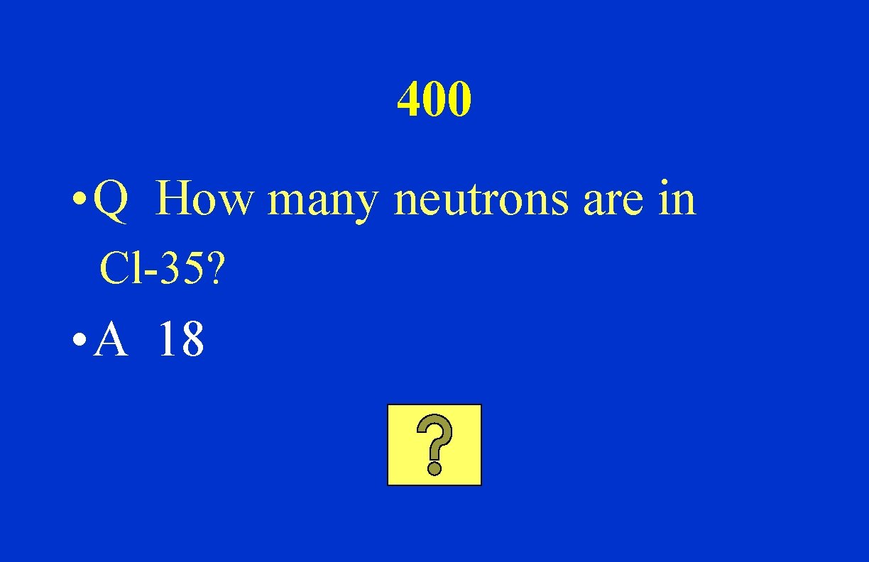 400 • Q How many neutrons are in Cl-35? • A 18 