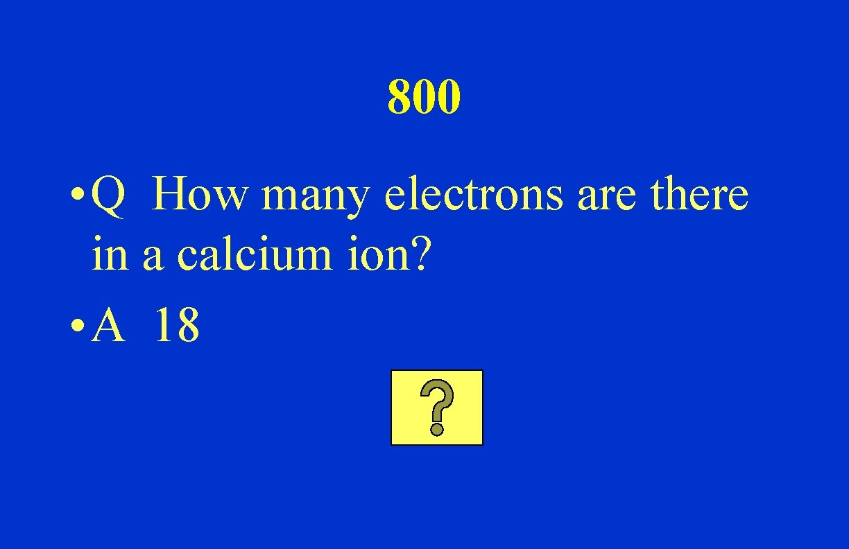 800 • Q How many electrons are there in a calcium ion? • A