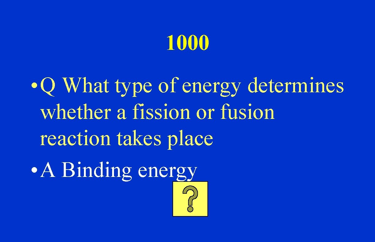 1000 • Q What type of energy determines whether a fission or fusion reaction