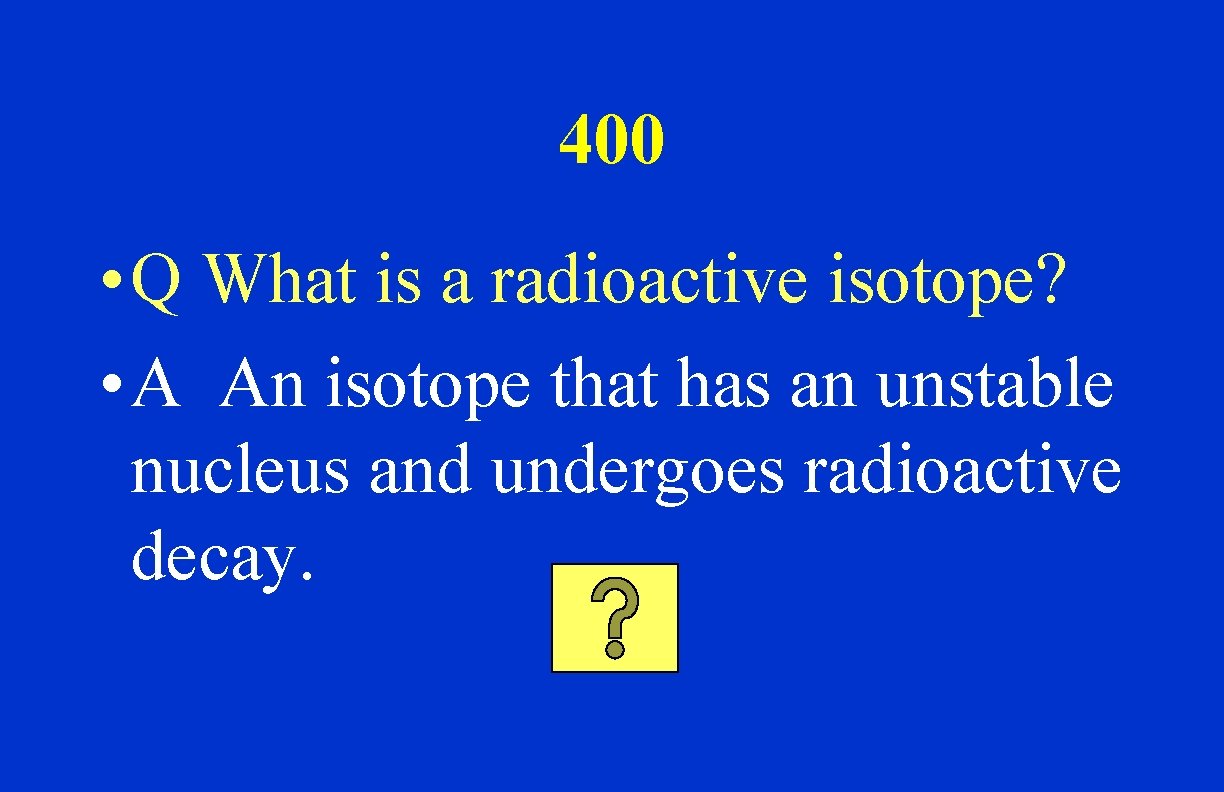 400 • Q What is a radioactive isotope? • A An isotope that has