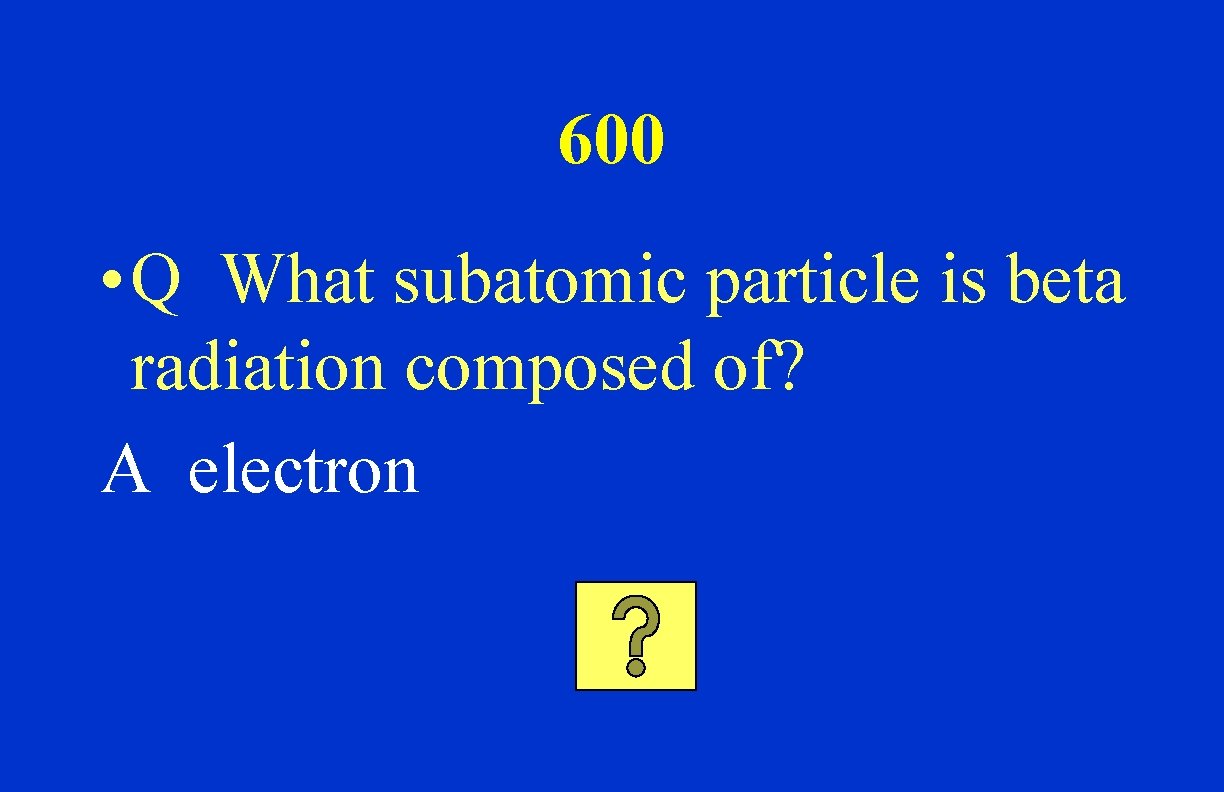 600 • Q What subatomic particle is beta radiation composed of? A electron 