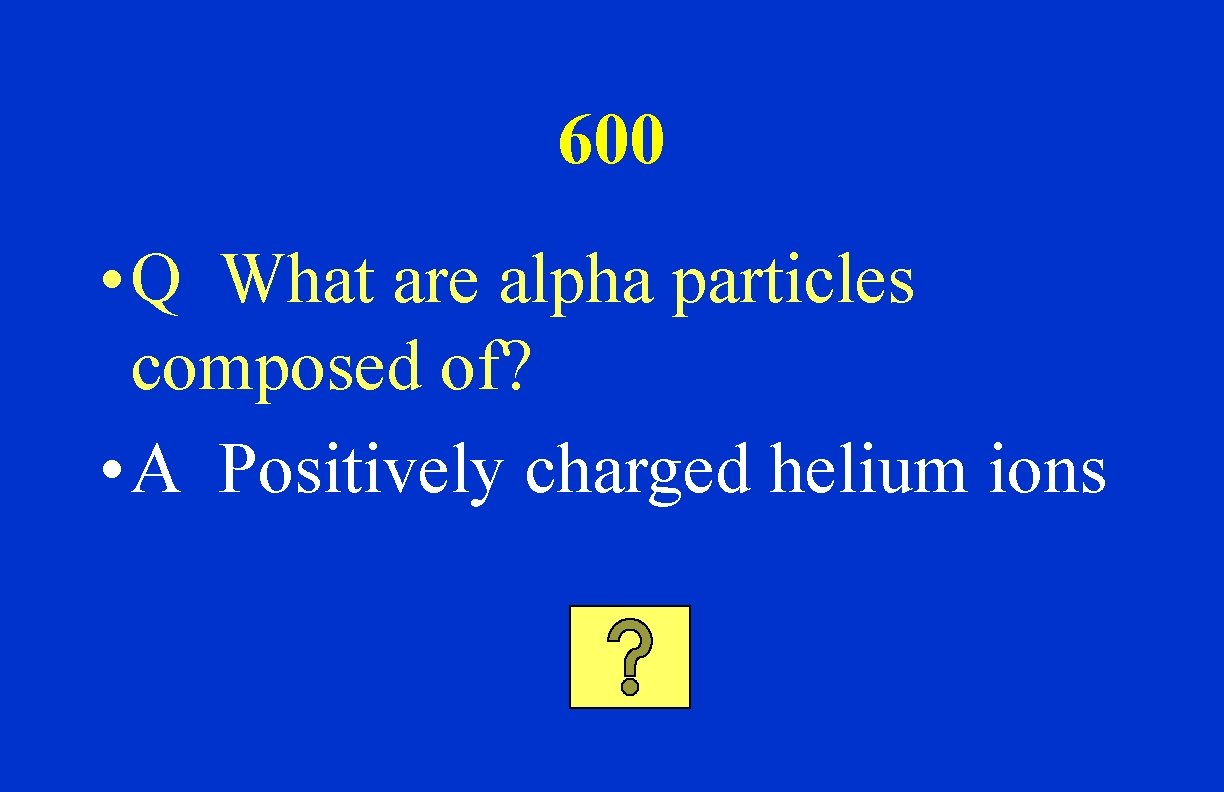 600 • Q What are alpha particles composed of? • A Positively charged helium
