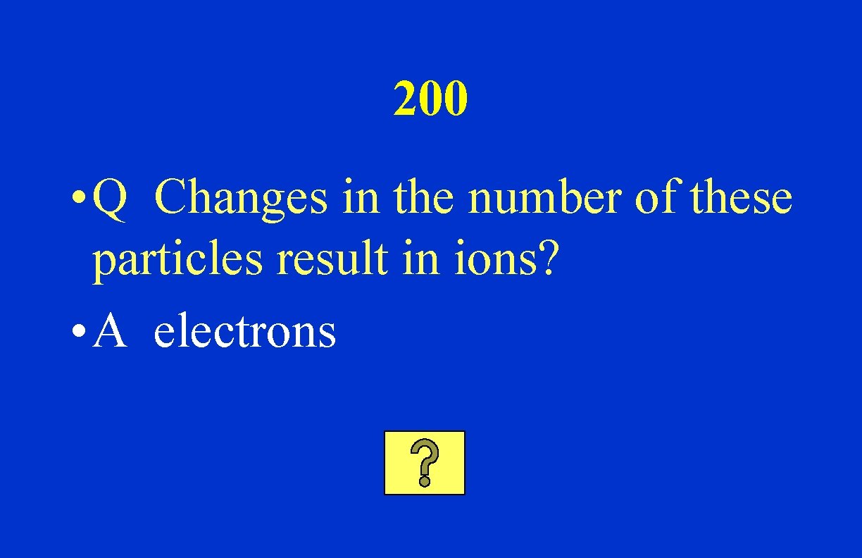 200 • Q Changes in the number of these particles result in ions? •