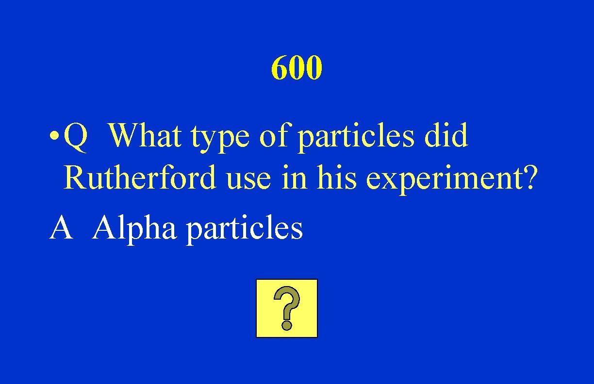 600 • Q What type of particles did Rutherford use in his experiment? A
