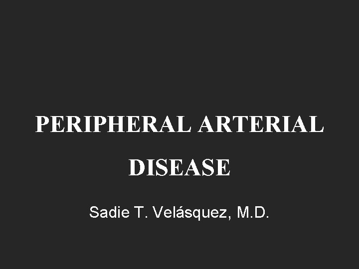 PERIPHERAL ARTERIAL DISEASE Sadie T. Velásquez, M. D. PERIPHERAL ARTERIAL DISEASE Sadie T. Velásquez, M. D.