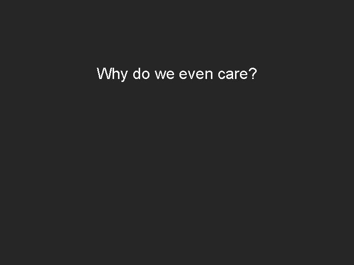 Why do we even care? 