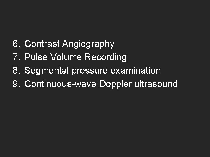 6. 7. 8. 9. Contrast Angiography Pulse Volume Recording Segmental pressure examination Continuous-wave Doppler