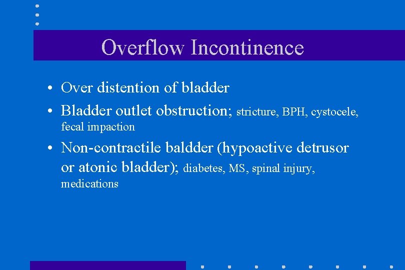 Overflow Incontinence • Over distention of bladder • Bladder outlet obstruction; stricture, BPH, cystocele,