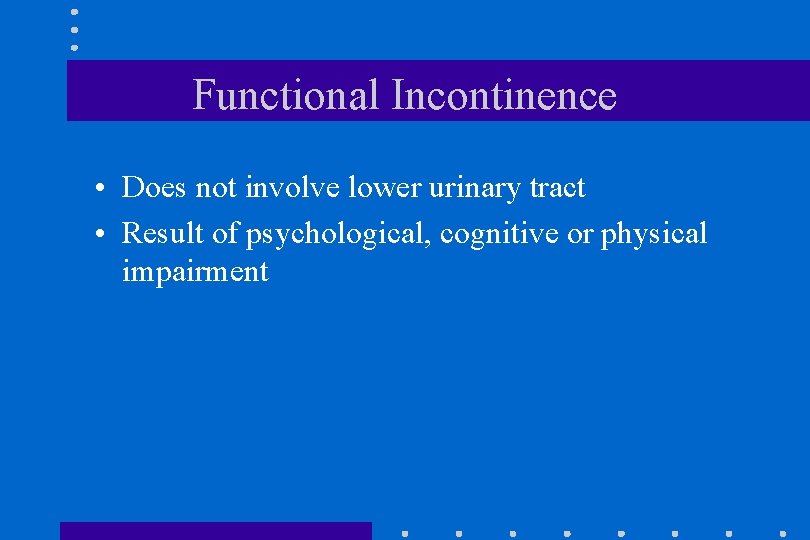 Functional Incontinence • Does not involve lower urinary tract • Result of psychological, cognitive