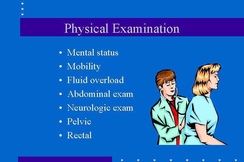 Physical Examination • • Mental status Mobility Fluid overload Abdominal exam Neurologic exam Pelvic