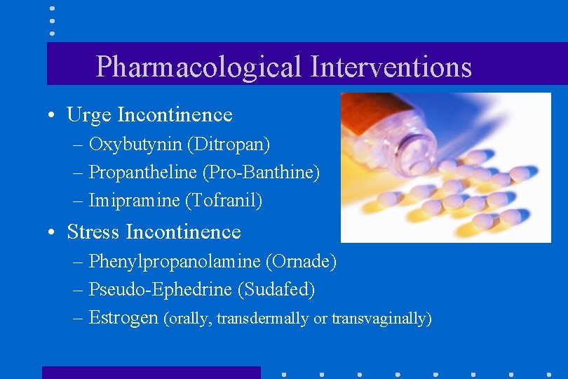 Pharmacological Interventions • Urge Incontinence – Oxybutynin (Ditropan) – Propantheline (Pro-Banthine) – Imipramine (Tofranil)