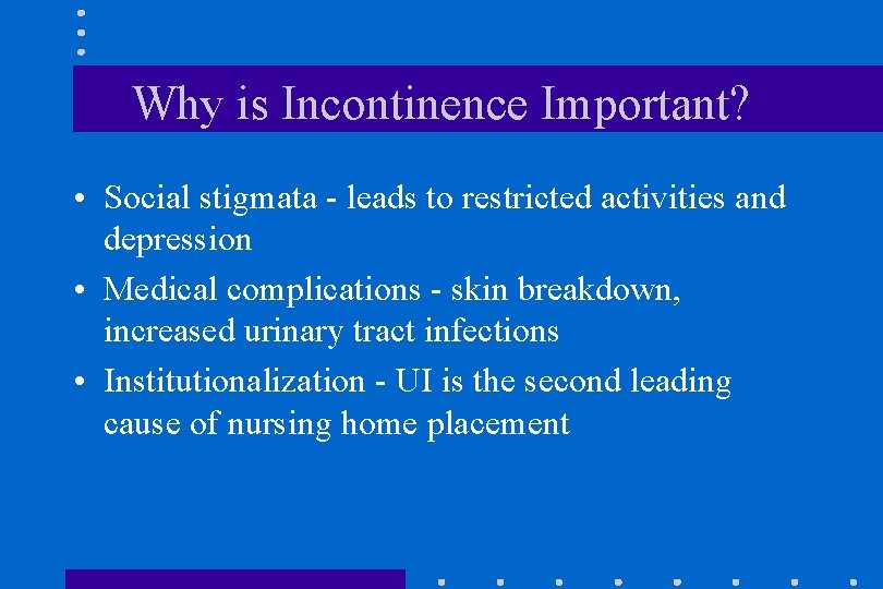 Why is Incontinence Important? • Social stigmata - leads to restricted activities and depression