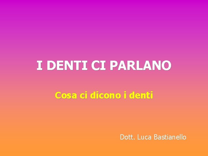 I DENTI CI PARLANO Cosa ci dicono i denti Dott. Luca Bastianello 
