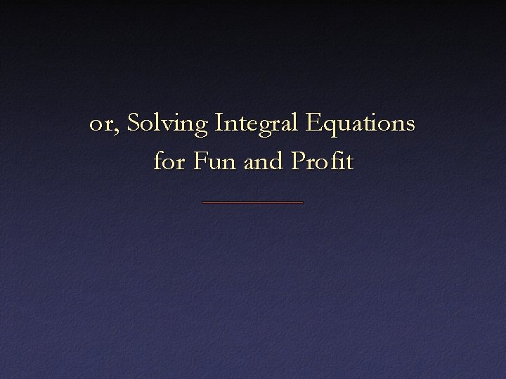 or, Solving Integral Equations for Fun and Profit 