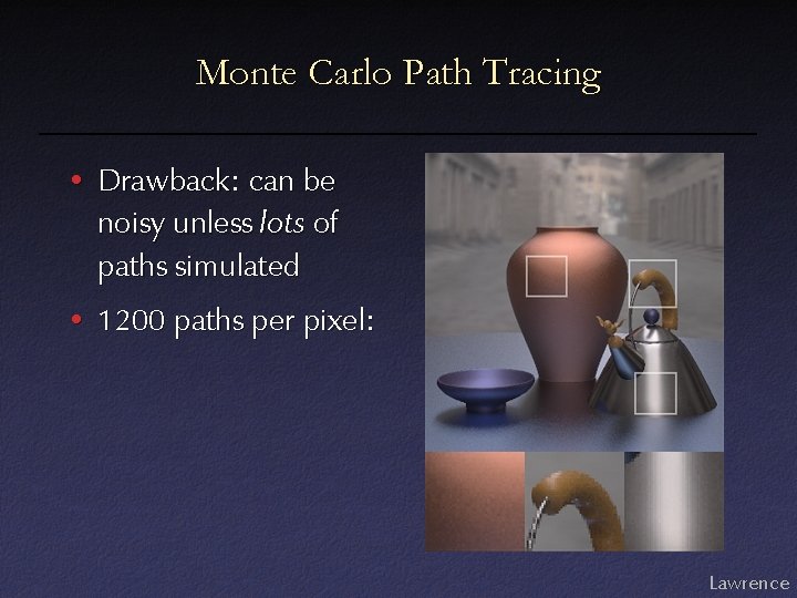 Monte Carlo Path Tracing • Drawback: can be noisy unless lots of paths simulated Monte Carlo Path Tracing • Drawback: can be noisy unless lots of paths simulated