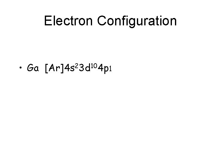 Electron Configuration • Ga [Ar]4 s 23 d 104 p 1 
