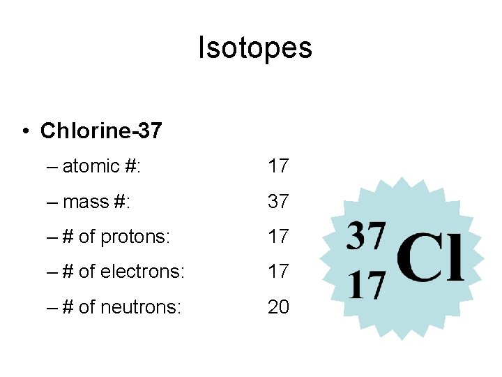  Isotopes • Chlorine-37 – atomic #: 17 – mass #: 37 – #