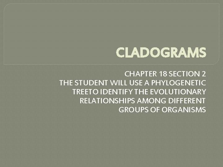 CLADOGRAMS CHAPTER 18 SECTION 2 THE STUDENT WILL USE A PHYLOGENETIC TREETO IDENTIFY THE