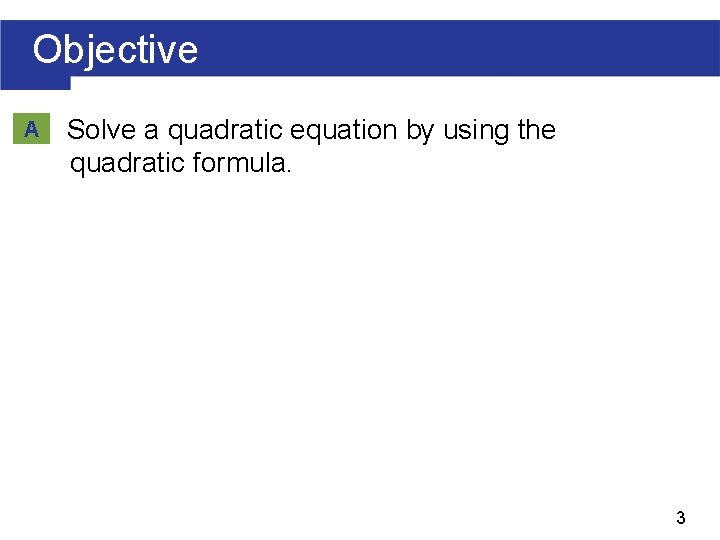 Objective A Solve a quadratic equation by using the quadratic formula. 3 