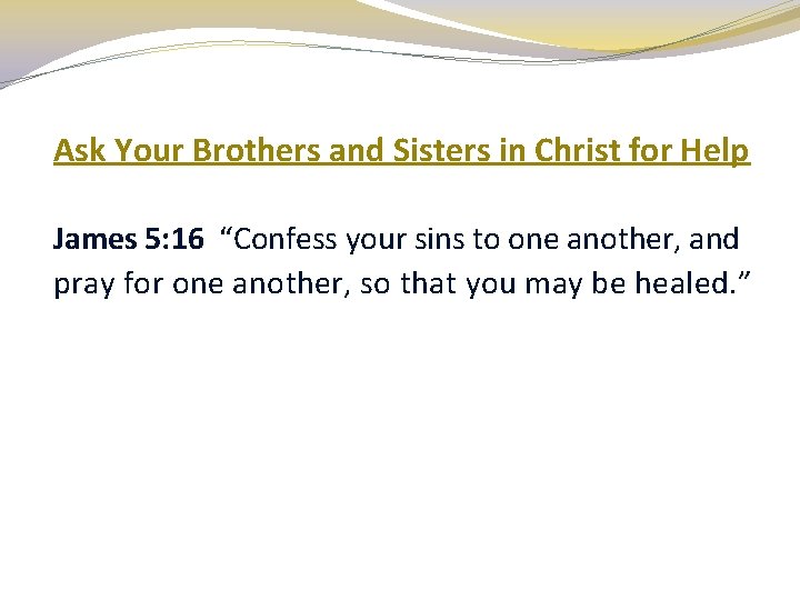 Ask Your Brothers and Sisters in Christ for Help James 5: 16 “Confess your