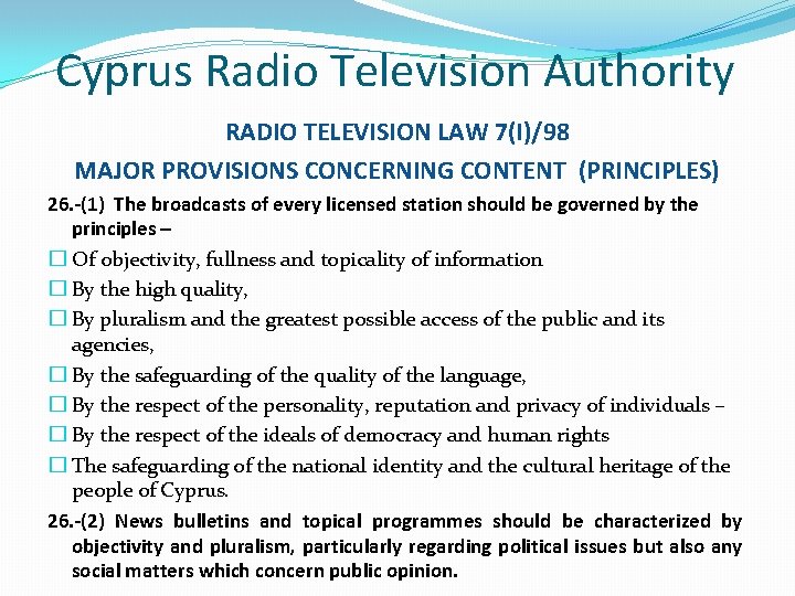 Cyprus Radio Television Authority RADIO TELEVISION LAW 7(I)/98 MAJOR PROVISIONS CONCERNING CONTENT (PRINCIPLES) 26. Cyprus Radio Television Authority RADIO TELEVISION LAW 7(I)/98 MAJOR PROVISIONS CONCERNING CONTENT (PRINCIPLES) 26.