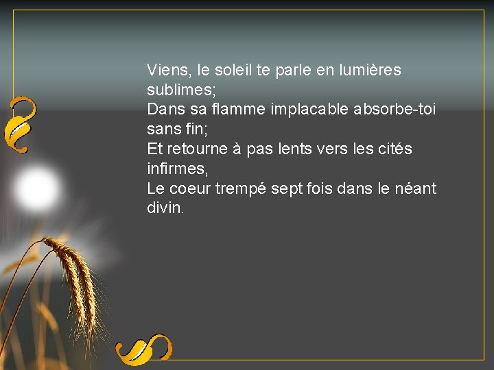 Viens, le soleil te parle en lumières sublimes; Dans sa flamme implacable absorbe-toi sans