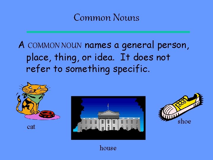 Common Nouns A COMMON NOUN names a general person, place, thing, or idea. It