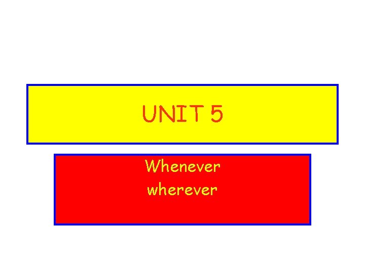 UNIT 5 Whenever wherever 