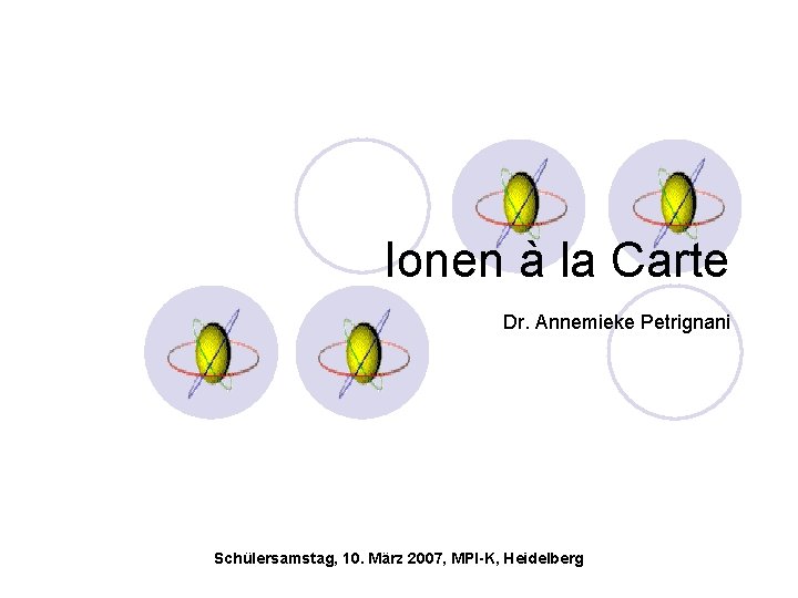 Ionen à la Carte Dr. Annemieke Petrignani Schülersamstag, 10. März 2007, MPI-K, Heidelberg 